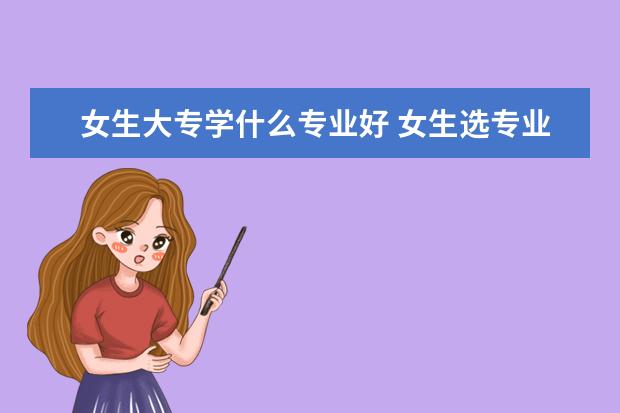 女生大专学什么专业好 女生选专业的注意事项