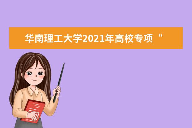 华南理工大学2021年高校专项“筑梦计划”招生简章发布