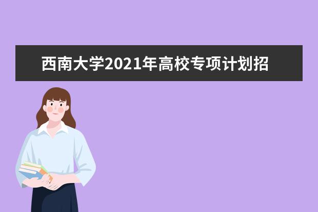 西南大学2021年高校专项计划招生简章发布