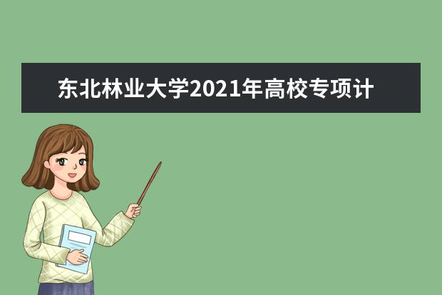 东北林业大学2021年高校专项计划招生简章发布