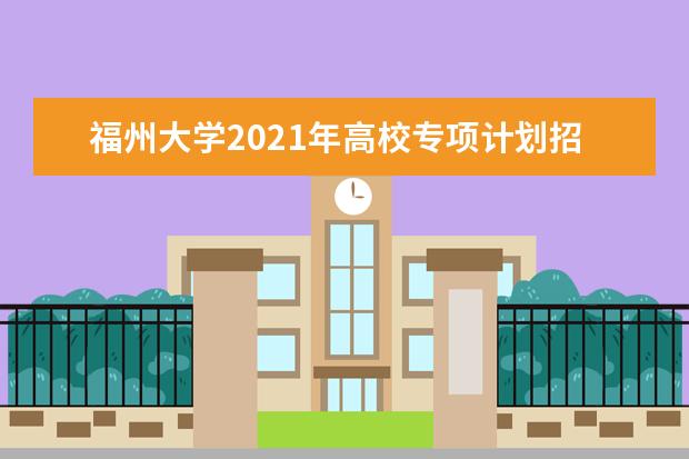 福州大学2021年高校专项计划招生简章发布