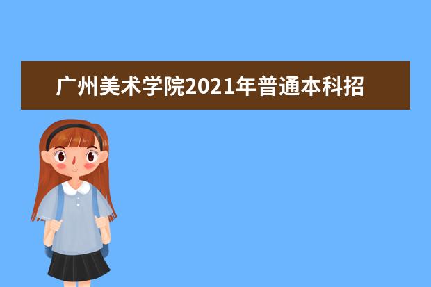 广州美术学院2021年普通本科招生简章发布