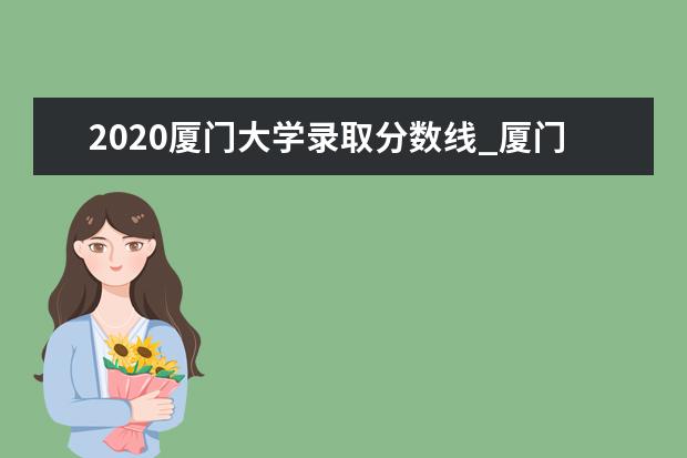 2020厦门大学录取分数线_厦门大学历年录取分数线