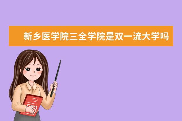 新乡医学院三全学院是双一流大学吗，有哪些双一流学科？