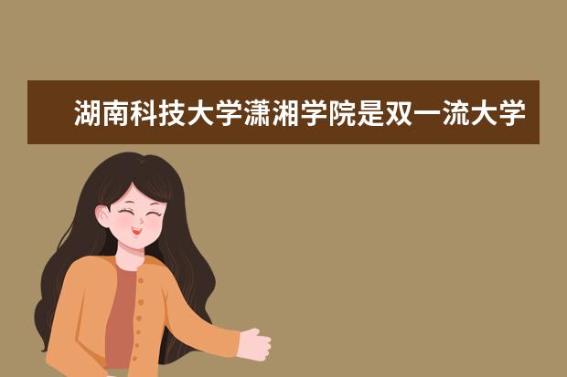 湖南科技大学潇湘学院是双一流大学吗，有哪些双一流学科？