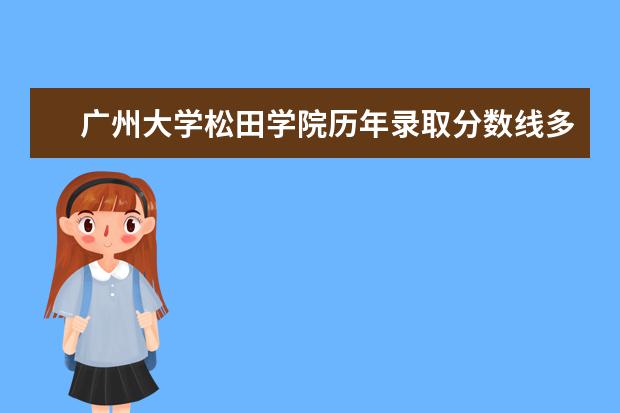 广州大学松田学院历年录取分数线多少及各省最低投档线统计表