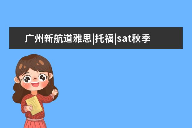 广州新航道雅思|托福|sat秋季培训班