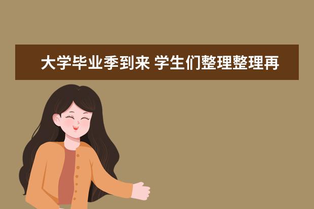 大学毕业季到来 学生们整理整理再出发