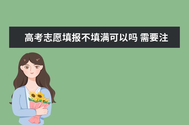 高考志愿填报不填满可以吗 需要注意什么