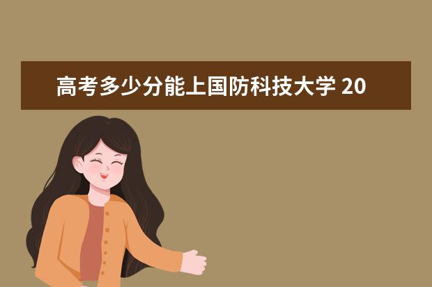 高考多少分能上国防科技大学 2020录取分数线是多少