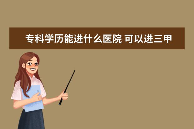 专科学历能进什么医院 可以进三甲医院吗