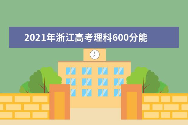 2021年浙江高考理科600分能上什么大学成绩600分能上的学校有哪些