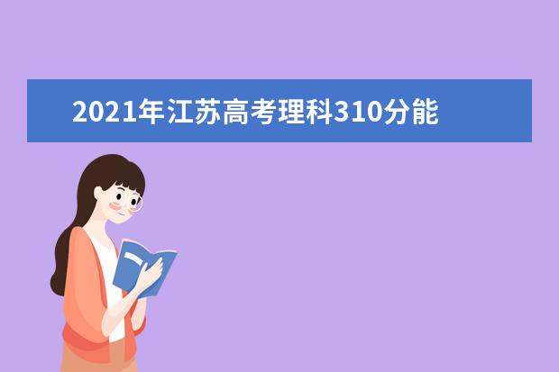 2021年江苏高考理科310分能上什么大学 成绩310分能上的学校有哪些