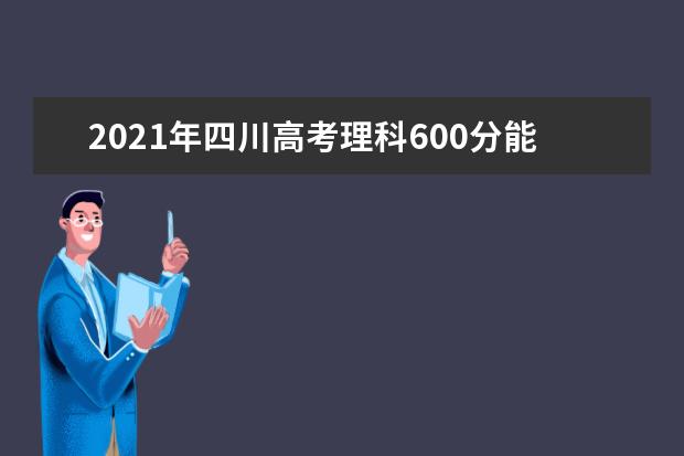 2021年四川高考理科600分能上什么大学 成绩600分能上的学校有哪些