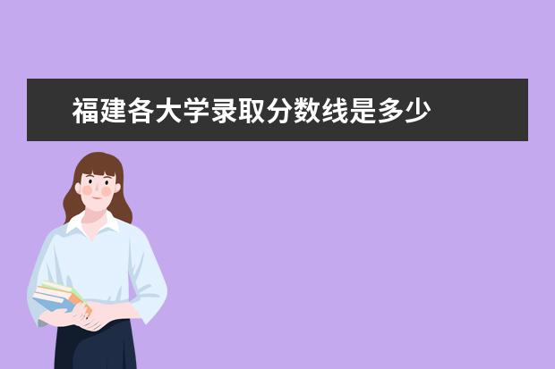 福建各大学录取分数线是多少