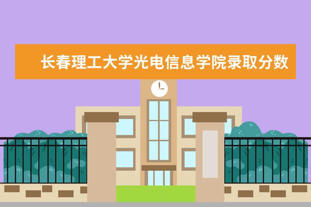 长春理工大学光电信息学院录取分数线_历年文科理科分数线