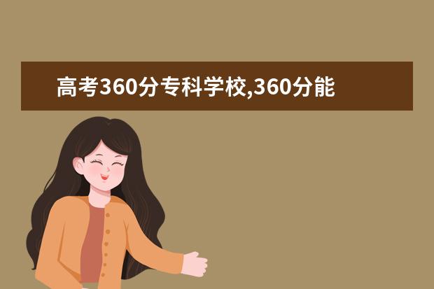 高考360分专科学校,360分能上什么专科大学