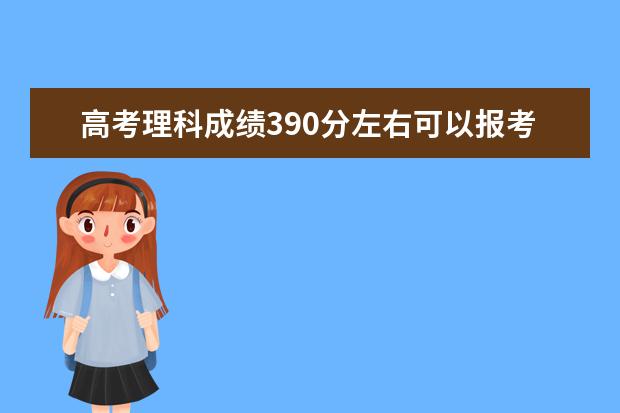 高考理科成绩390分左右可以报考上什么大学