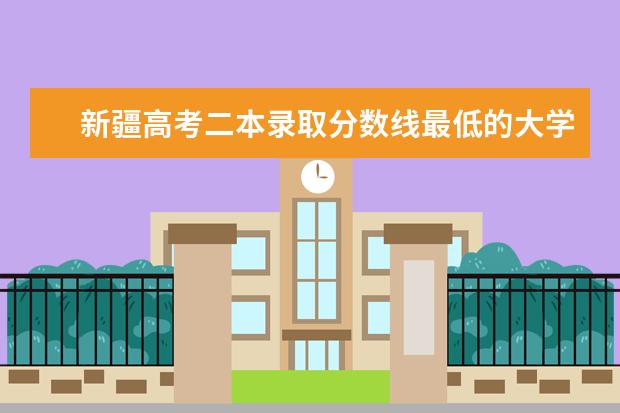 新疆高考二本录取分数线最低的大学名单【文科 理科】