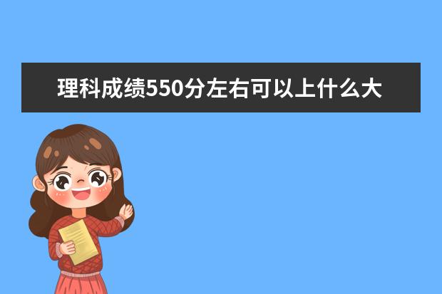 理科成绩550分左右可以上什么大学