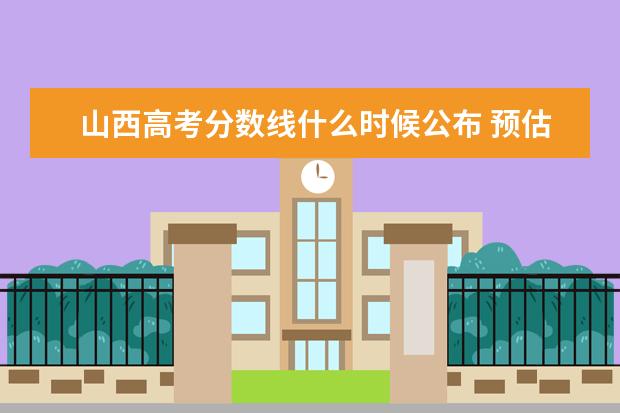 山西高考分数线什么时候公布 预估山西高考分数线