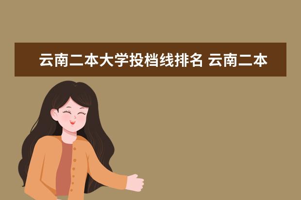 云南二本大学投档线排名 云南二本大学投档分数线排名