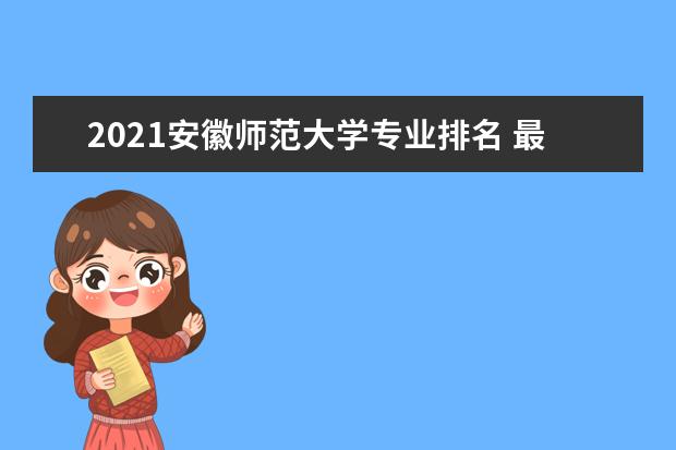 2021安徽师范大学专业排名 最好的专业有哪些