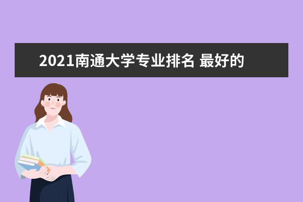 2021南通大学专业排名 最好的专业有哪些