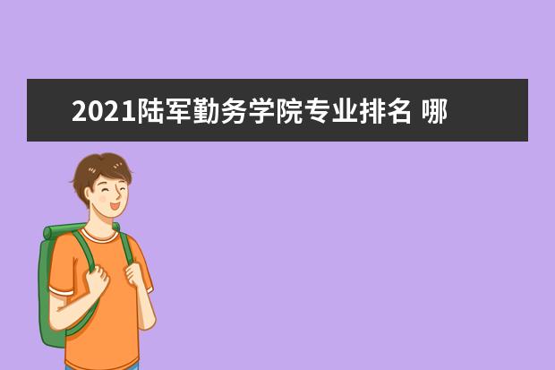 2021陆军勤务学院专业排名 哪些专业比较好