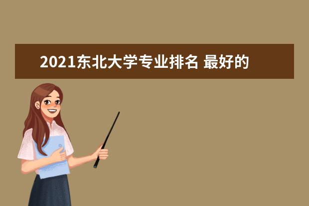 2021东北大学专业排名 最好的专业有哪些