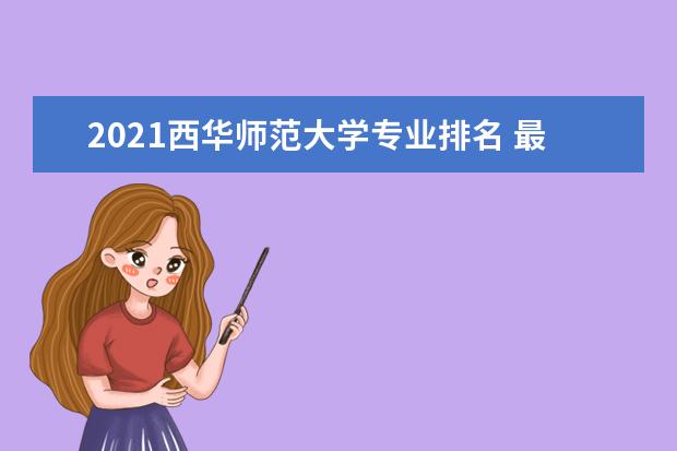 2021西华师范大学专业排名 最好的专业有哪些