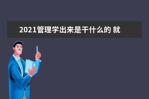 2021管理学出来是干什么的 就业方向有哪些