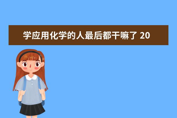 学应用化学的人最后都干嘛了 2021就业方向有哪些