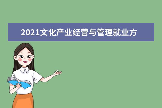 2021文化产业经营与管理就业方向 能干什么工作