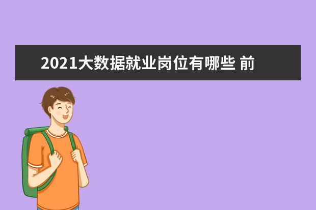 2021大数据就业岗位有哪些 前景怎么样