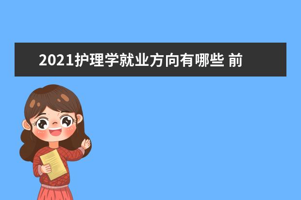 2021护理学就业方向有哪些 前景怎么样