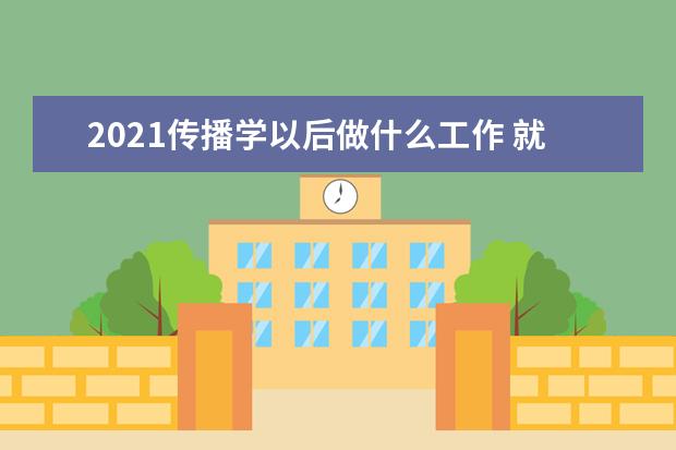 2021传播学以后做什么工作 就业方向有哪些