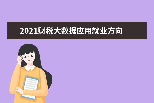 2021财税大数据应用就业方向 毕业能干什么