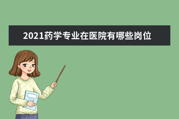 2021药学专业在医院有哪些岗位 就业方向是什么