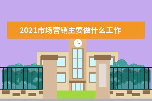 2021市场营销主要做什么工作 就业方向有哪些