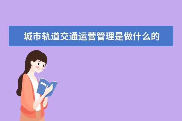 城市轨道交通运营管理是做什么的 2021就业方向有哪些