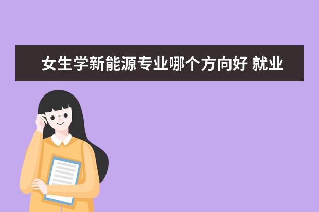 女生学新能源专业哪个方向好 就业方向有哪些