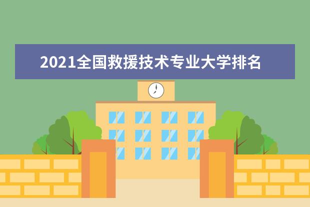 2021全国救援技术专业大学排名 专科学校排行榜