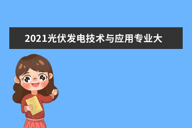 2021光伏发电技术与应用专业大学排名 专科学校排行榜