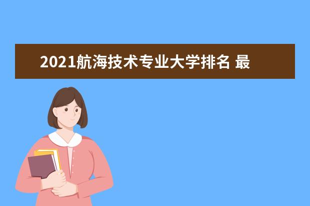 2021航海技术专业大学排名 最新排行榜