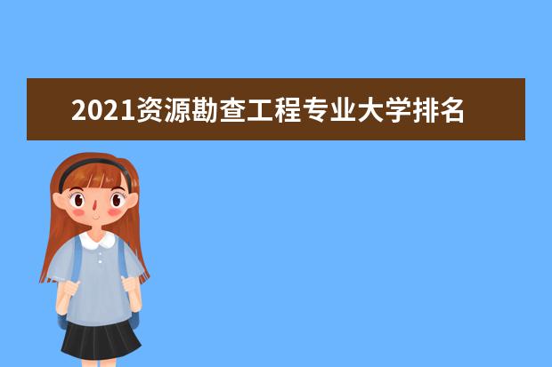 2021资源勘查工程专业大学排名 最新排行榜