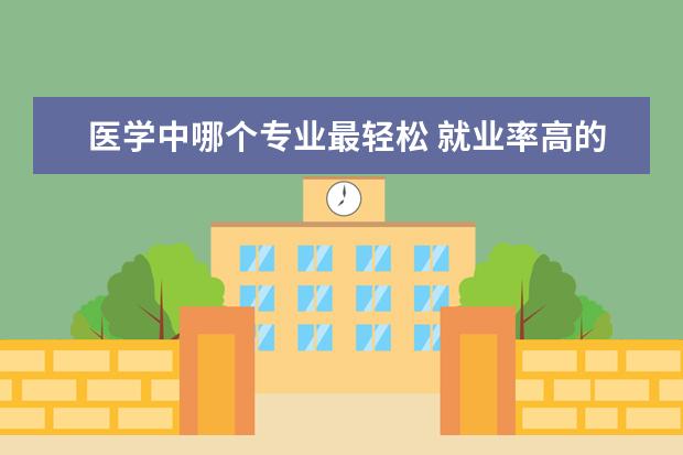 医学中哪个专业最轻松 就业率高的医学专业