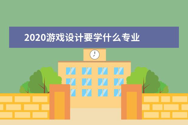 2020游戏设计要学什么专业