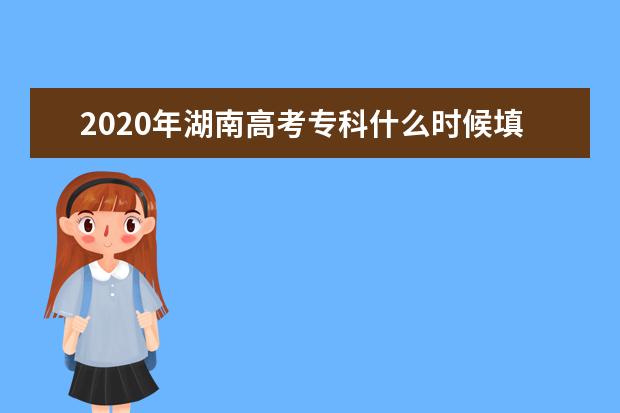 2020年湖南高考专科什么时候填报志愿