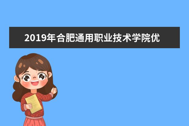 2019年合肥通用职业技术学院优势重点专业排名,合肥通用职业技术学院专业排名及分数线